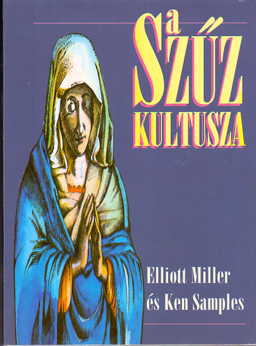 Elliot Miller-Kenneth R. Samples: A Szűz kultusza - A római katolikus mariológia és a Mária-jelenések