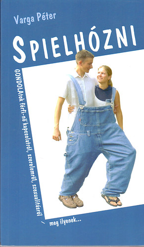 Varga Péter: Spielhózni - Gondolatok a férfi-nő kapcsolatról, szerelemről, szexualitásról - meg ilyenek...