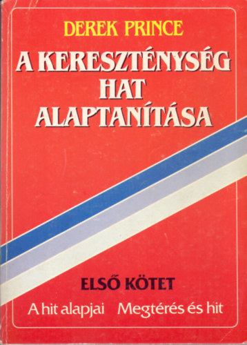 Derek Prince: A kereszténység hat alaptanítása - Első kötet: A hit alapjai - Megtérés és hit