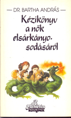 Dr. Bartha András: Kézikönyv a nők elsárkányosodásáról – Nős és nősülés előtt álló férfiaknak 
