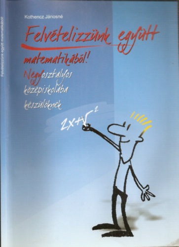 Kothencz Jánosné: Felvételizzünk együtt matematikából! - Négyosztályos középiskolába készülőknek