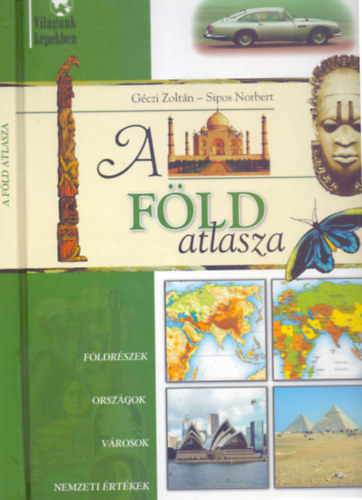 Géczi Zoltán - Sipos Norbert: A Föld atlasza (Világunk képekben - Földrészek - Országok - Városok - Nemzeti értékek)