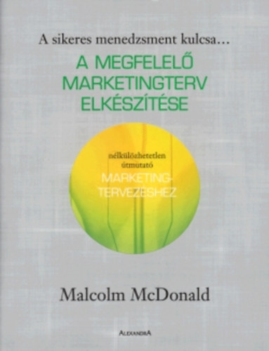 Malcolm McDonald: A megfelelő marketingterv elkészítése - Nélkülözhetetlen útmutató marketingtervezéshez