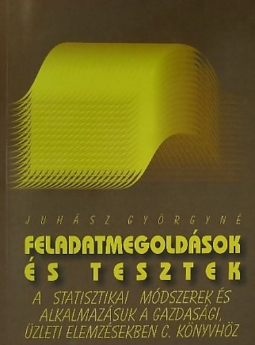 Juhász Györgyné: Feladatmegoldások és tesztek a Statisztikai módszerek és alkalmazásuk a gazdasági, üzleti elemzésekben című könyvhöz