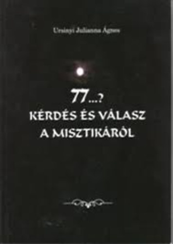 Ursinyi Julianna Ágnes: 77...? kérdés és válasz a misztikáról