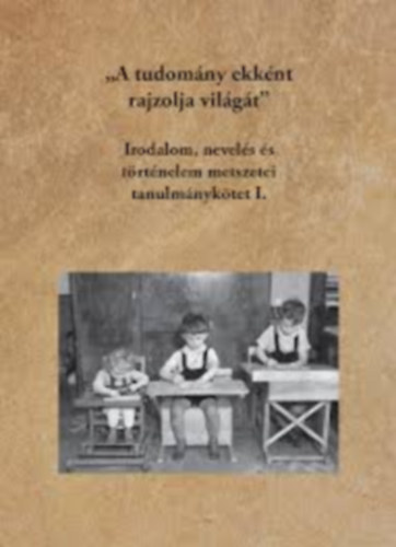 : "A tudomány ekként rajzolja világát" - Irodalom, nevelés és történelem metszetei tanulmánykötet II.