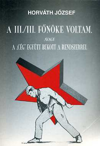 Horváth József: A III./III. főnöke voltam, avagy a "Cég" együtt bukott a rendszerrel