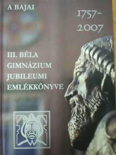 : A Bajai III. Béla gimnázium jubileumi emlékkönyve 1757-2007