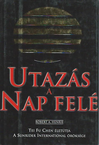 Robert A. Henrie: Utazás a Nap felé. Tei Fu Chen életútja. A Sunrider International öröksége.