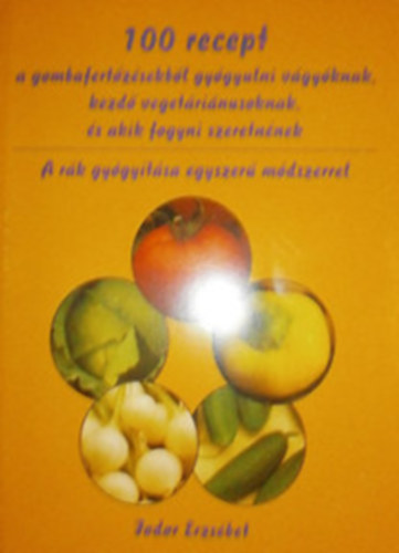 Fodor Erzsébet: 100 recept a gombafertőzésekből gyógyulni vágyóknak, kezdő vegetáriánusoknak, és akik fogyni szeretnének - A rák gyógyítása egyszerű módszerrel