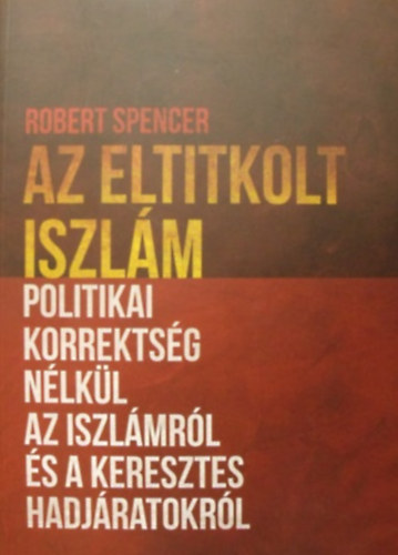 Robert Spencer: Az eltitkolt iszlám - Politikai korrektség nélkül az iszlámról és a keresztes hadjáratokról