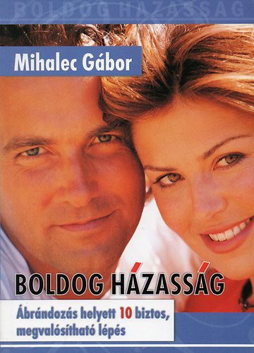 Mihalec Gábor: Boldog házasság (Ábrándozás helyett 10 biztos, megvalósítható lépés)