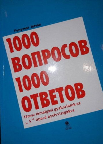Fenyvesi István: Orosz társalgási gyakorlatok az "A" típusú nyelvvizsgákra (1000 voproszov - 1000 otvetov)