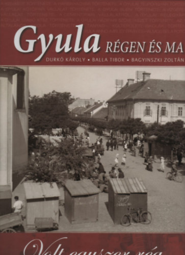 Durkó Károly, Balla Tibor, Bagyinszki Zoltán: Gyula régen és ma - Volt egyszer rég...