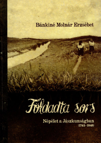 Bánkiné Molnár Erzsébet: Földadta sors - Népélet a Jászkunságban (1745-1848)