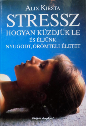 Alix Kirsta: Stressz - Hogyan küzdjük le és éljünk nyugodt, örömteli életet