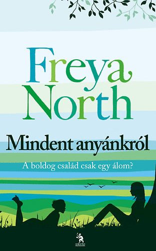 Freya North: Mindent anyánkról - Anyák,lányok,szeretők,hazugságok