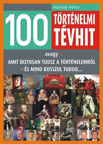 Hahner Péter: 100 történelmi tévhit - avagy amit biztosan tudsz a történelemről - és mind rosszul tudod...