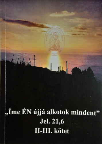 : „Íme ​ÉN újjá alkotok mindent” - Jelenések 21,6 II-III. kötet