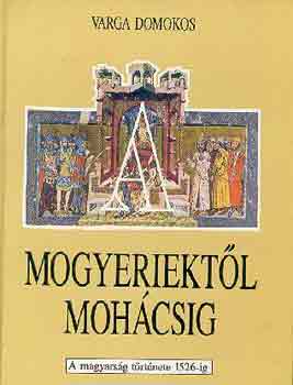 Varga Domokos: Mogyeriektől Mohácsig - A magyarság története 1526-ig