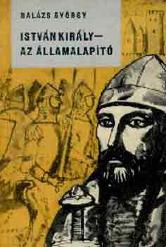 Balázs György: István király - Az államalapító