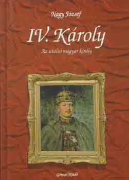 Nagy József: IV. Károly- az utolsó magyar király