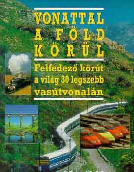 Horváth Tibor - Lázár Márta: Vonattal a Föld körül - Felfedező körút a világ 30 legszebb vasútvonalán