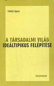 Erdélyi Ágnes: A társadalmi világ ideáltipikus felépítése - Tanulmányok