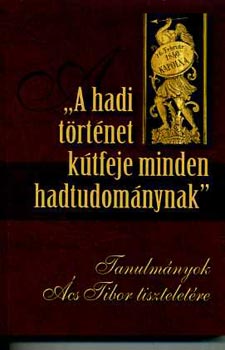 Prof. Szabó János (szerk.): "A hadi történet kútfeje minden hadtudománynak" - Tanulmányok Ács Tibor tiszteletére