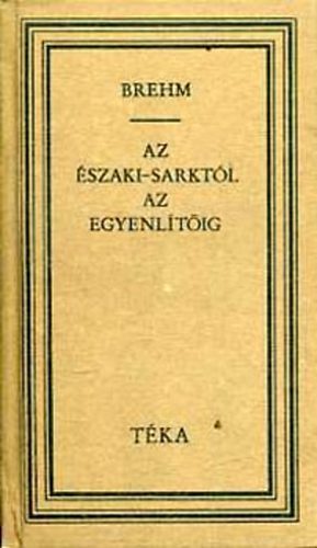 Alfred Edmund Brehm: Az Északi-sarktól az Egyenlítőig (TÉKA)