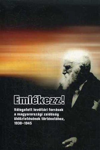 : Emlékezz!  Válogatott levéltári források a magyarországi zsidóság üldöztetésének történetéhez 1938-1945.