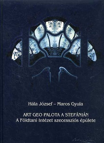 Hála József; Maros Gyula: Art geo palota a stefánián - a földtani intézet szecessziós épülete