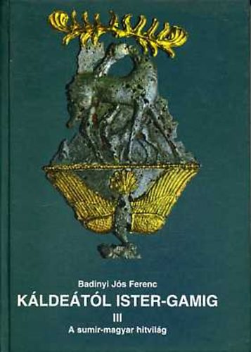 Badiny Jós Ferenc: Káldeától Ister-Gamig III.: Sumir-magyar lelkiség és mitológia (A sumir-magyar hitvilág)