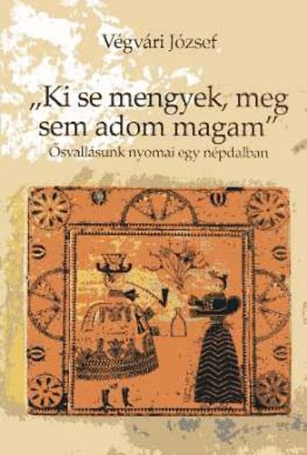 Végvári József: "Ki se mengyek, meg sem adom magam": Ősvallásunk nyomai egy népdalban
