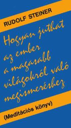 Rudolf Steiner: Hogyan juthat az ember a magasabb világokról való megismeréshez? (Meditációs könyv)