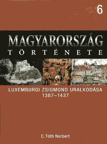 C. Tóth Norbert: Magyarország története 6.- Luxemburgi Zsigmond uralkodása 1387-1437