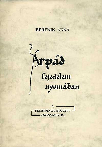 Berenik Anna: Árpád fejedelem nyomában (A félremagyarázott Anonymus IV.)