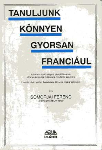 Dr. Somorjai Ferenc: Tanuljunk könnyen, gyorsan franciául! - A francia nyelv alapos elsajátításának könnyű és gyors módszere mindenki számára