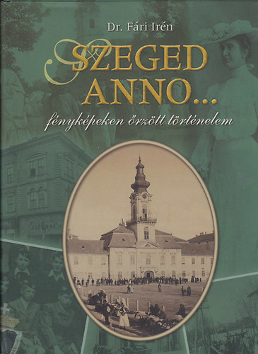 Dr. Fári Irén: Szeged anno...fényképeken őrzött történelem