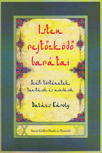 Balázs Károly (összeáll.): Isten rejtőzködő barátai - Szúfi történetek, tanítások és mondások