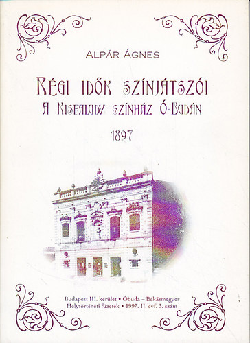 Alpár Ágnes: Régi idők színjátszói. A Kisfaludy Színház Ó-Budán 1897