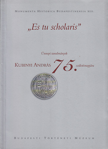 Budapesti Történeti Múzeum: \"Es tu scholaris\" Ünnepi tanulmányok Kubinyi András 75.születésnapjára