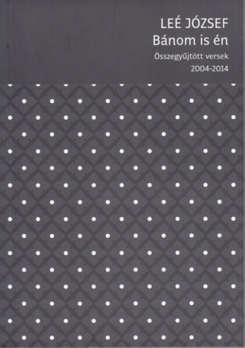 Leé József: Bánom is én - Összegyűjtött versek (2004-2014)