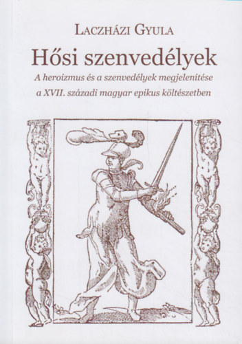 Laczházi Gyula: Hősi szenvedélyek - A heroizmus és a szenvedélyek megjelenítése a XVII. századi magyar epikus költészetben