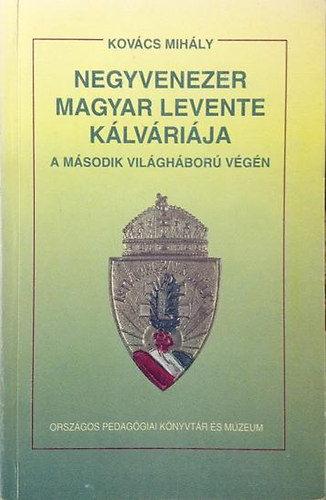 Kovács MIhály: Negyvenezer magyar levente kálváriája a második világháború végén