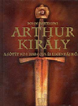 John Matthews: Arthur király - A sötét kor harcosa és legendás hőse