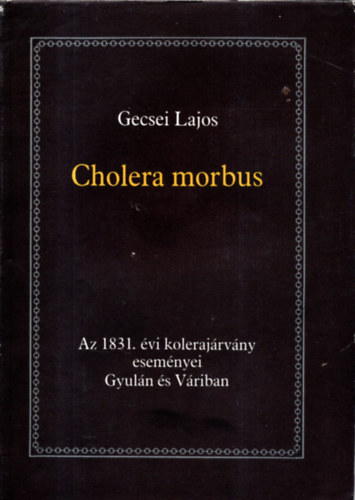 Gecsei Lajos: Cholera morbus-Az 1831. évi kolerajárvány eseményei Gyulán és Váriban