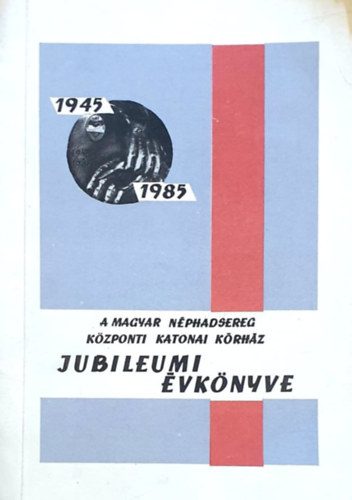 : A Magyar Néphadsereg Központi Katonai Kórház Jubileumi Évkönyve 1945-1985