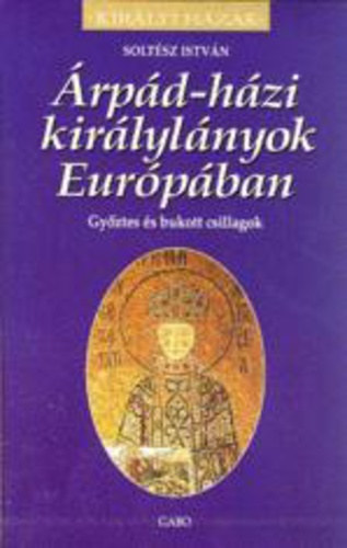 Soltész István: Árpád-házi királylányok Európában- Győztes és bukott csillagok (Királyi házak)