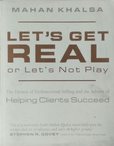 Mahan Khalsa: Let's Get Real or Let's Not Play - The Demise of Dysfunctional Selling and the Advent of Helping Clients Succeed